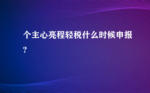 个主心亮程轻税什么时候申报?