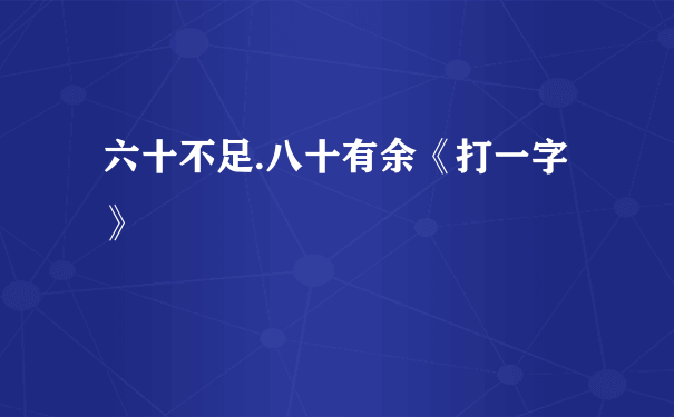 六十不足.八十有余《打一字》