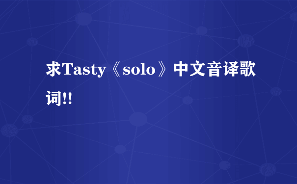 求Tasty《solo》中文音译歌词!!