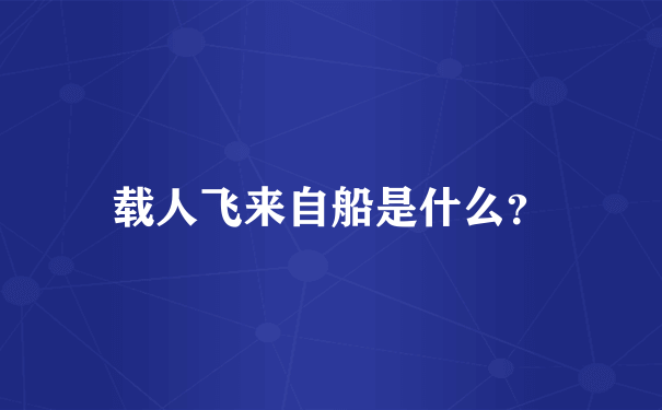 载人飞来自船是什么？