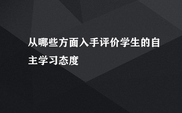 从哪些方面入手评价学生的自主学习态度