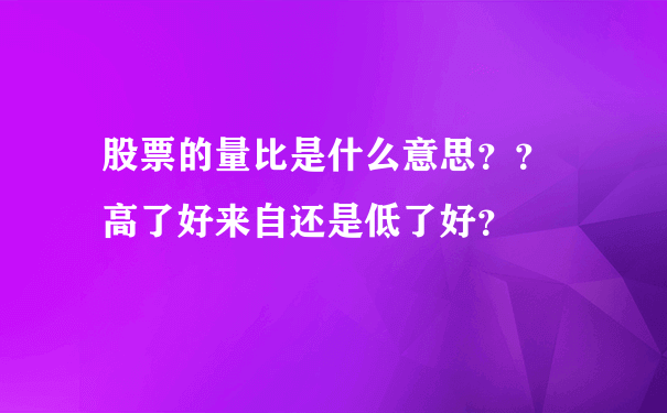 股票的量比是什么意思？？ 高了好来自还是低了好？