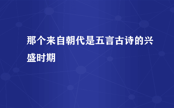 那个来自朝代是五言古诗的兴盛时期