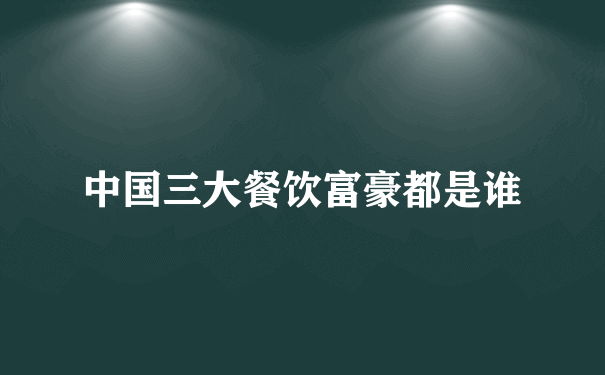 中国三大餐饮富豪都是谁