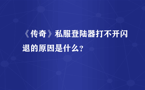 《传奇》私服登陆器打不开闪退的原因是什么？