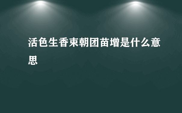 活色生香束朝团苗增是什么意思