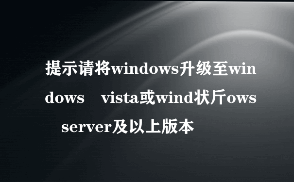 提示请将windows升级至windows vista或wind状斤ows server及以上版本