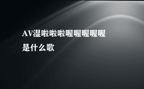 AV湿啦啦啦喔喔喔喔喔  是什么歌