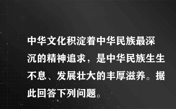 中华文化积淀着中华民族最深沉的精神追求，是中华民族生生不息、发展壮大的丰厚滋养。据此回答下列问题。