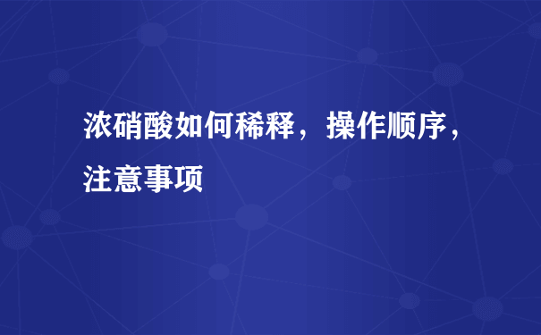 浓硝酸如何稀释，操作顺序，注意事项