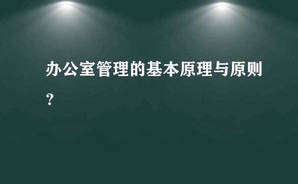 办公室管理的基本原理与原则？