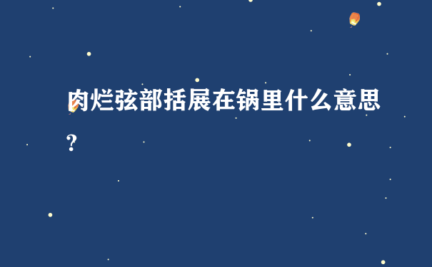 肉烂弦部括展在锅里什么意思?