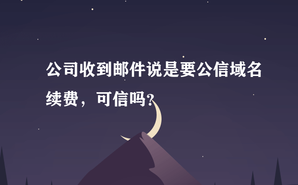 公司收到邮件说是要公信域名续费，可信吗？