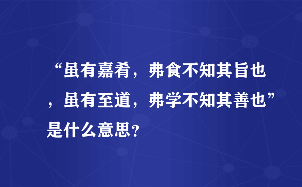 “虽有嘉肴，弗食不知其旨也，虽有至道，弗学不知其善也”是什么意思？