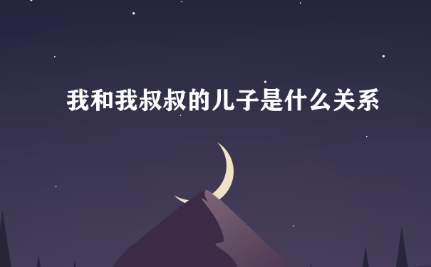 我和我叔叔的儿子是什么关系