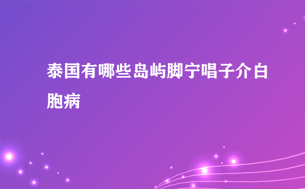 泰国有哪些岛屿脚宁唱子介白胞病