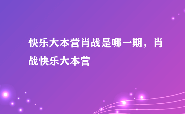 快乐大本营肖战是哪一期，肖战快乐大本营