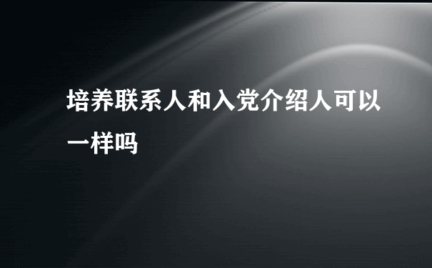 培养联系人和入党介绍人可以一样吗