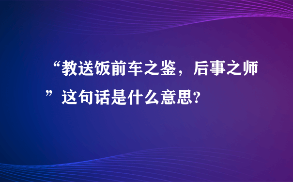 “教送饭前车之鉴，后事之师”这句话是什么意思?