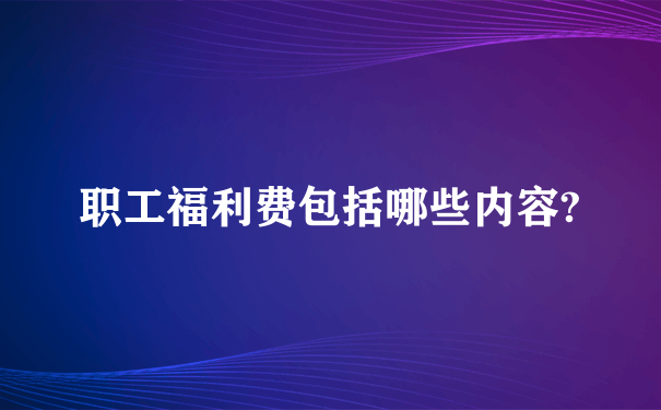 职工福利费包括哪些内容?