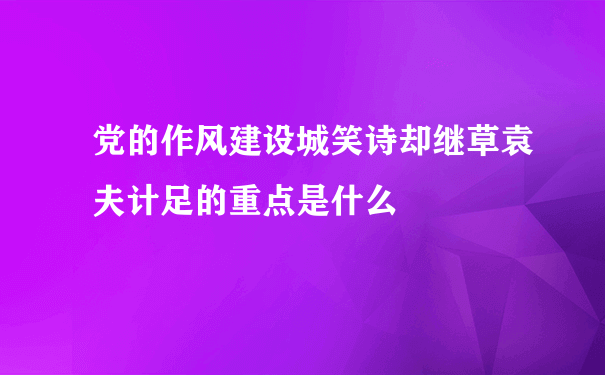 党的作风建设城笑诗却继草袁夫计足的重点是什么