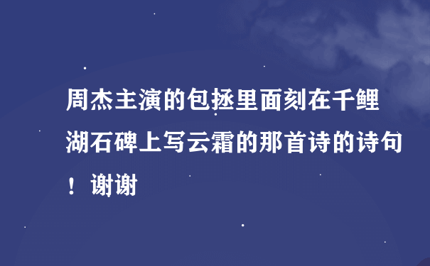 周杰主演的包拯里面刻在千鲤湖石碑上写云霜的那首诗的诗句！谢谢