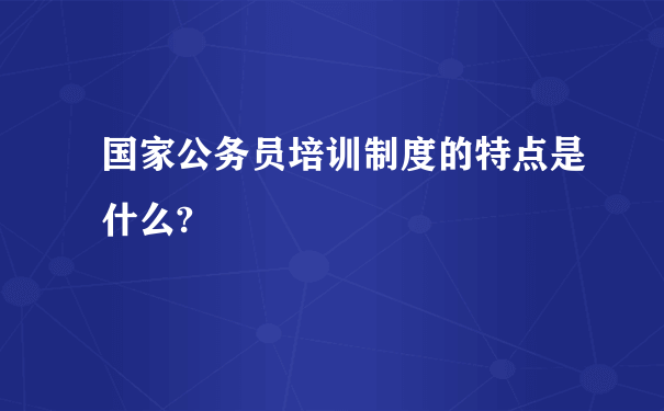 国家公务员培训制度的特点是什么?