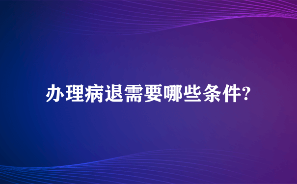 办理病退需要哪些条件?