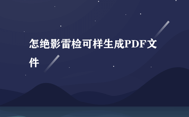 怎绝影雷检可样生成PDF文件