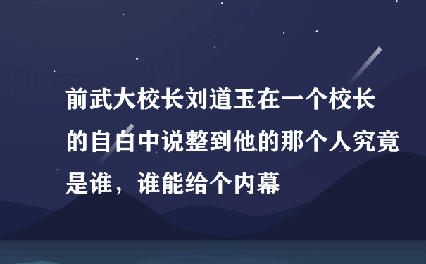 前武大校长刘道玉在一个校长的自白中说整到他的那个人究竟是谁，谁能给个内幕