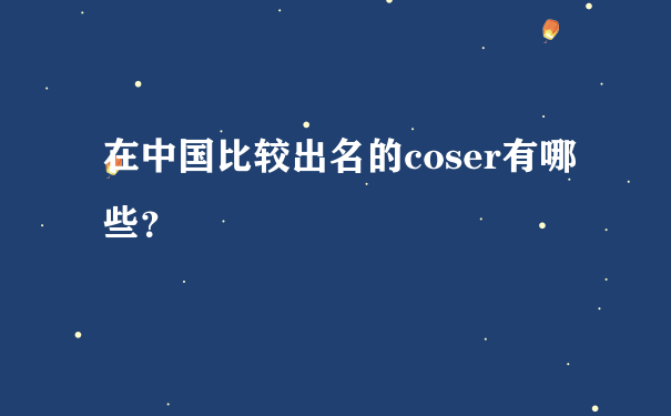 在中国比较出名的coser有哪些？