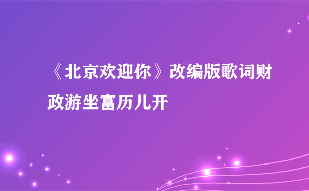 《北京欢迎你》改编版歌词财政游坐富历儿开