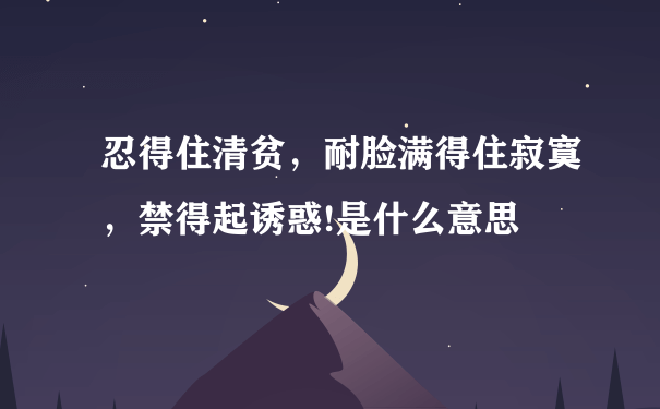 忍得住清贫，耐脸满得住寂寞，禁得起诱惑!是什么意思