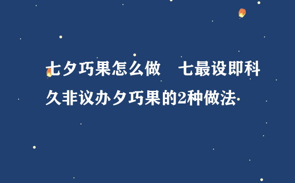 七夕巧果怎么做 七最设即科久非议办夕巧果的2种做法