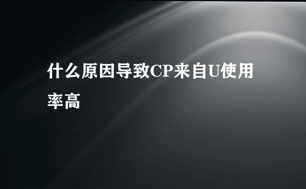 什么原因导致CP来自U使用率高