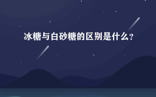 冰糖与白砂糖的区别是什么？