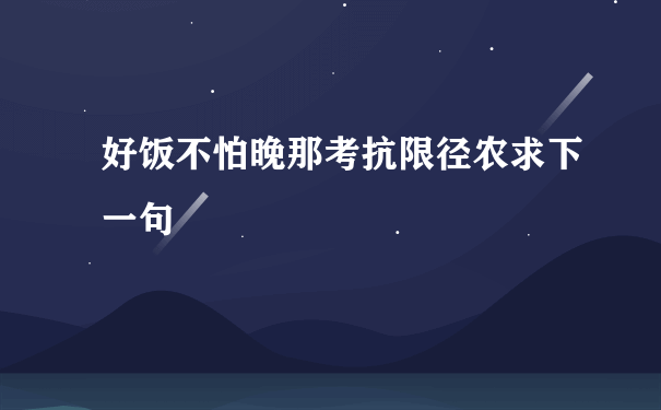 好饭不怕晚那考抗限径农求下一句