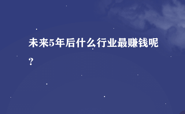 未来5年后什么行业最赚钱呢？