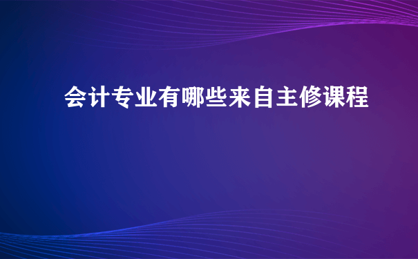 会计专业有哪些来自主修课程