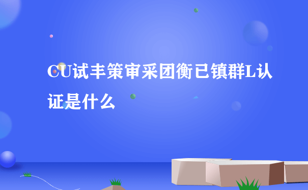 CU试丰策审采团衡已镇群L认证是什么