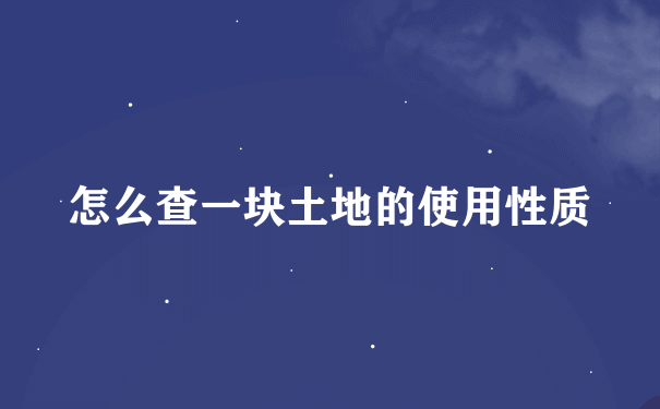 怎么查一块土地的使用性质