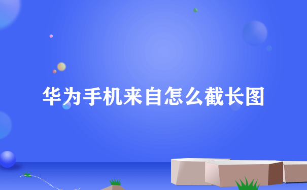 华为手机来自怎么截长图