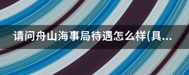 请问舟山海事局待遇怎么样(来自具体点)?知情人回答下呀？