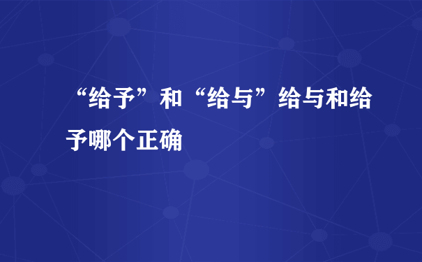 “给予”和“给与”给与和给予哪个正确