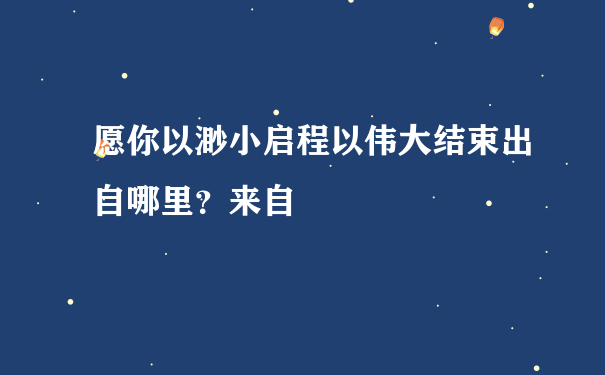 愿你以渺小启程以伟大结束出自哪里？来自