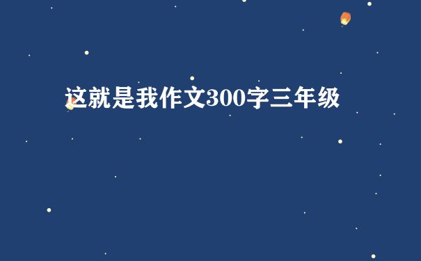 这就是我作文300字三年级