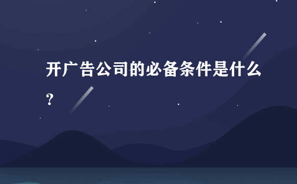 开广告公司的必备条件是什么？