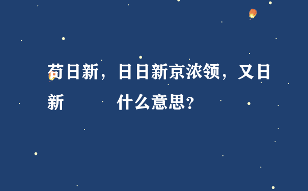 苟日新，日日新京浓领，又日新   什么意思？