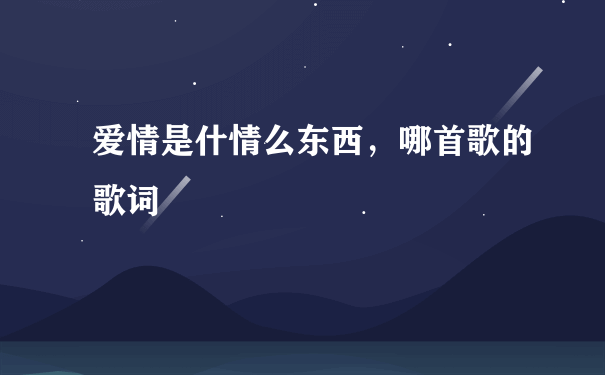 爱情是什情么东西，哪首歌的歌词