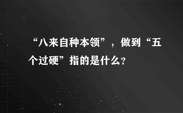 “八来自种本领”，做到“五个过硬”指的是什么？